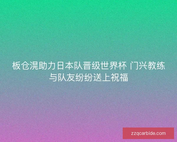 板仓滉助力日本队晋级世界杯 门兴教练与队友纷纷送上祝福