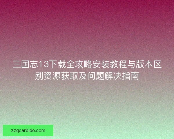 三国志13下载全攻略安装教程与版本区别资源获取及问题解决指南