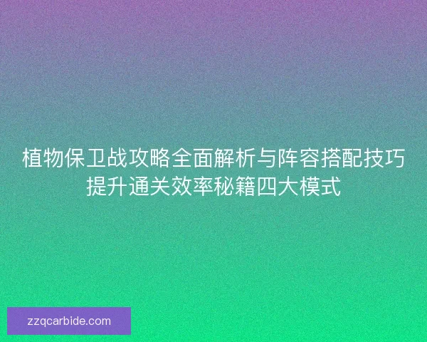 植物保卫战攻略全面解析与阵容搭配技巧提升通关效率秘籍四大模式