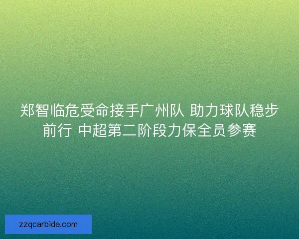 郑智临危受命接手广州队 助力球队稳步前行 中超第二阶段力保全员参赛