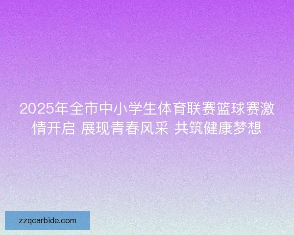 2025年全市中小学生体育联赛篮球赛激情开启 展现青春风采 共筑健康梦想