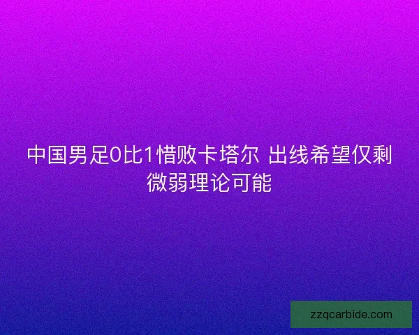 中国男足0比1惜败卡塔尔 出线希望仅剩微弱理论可能