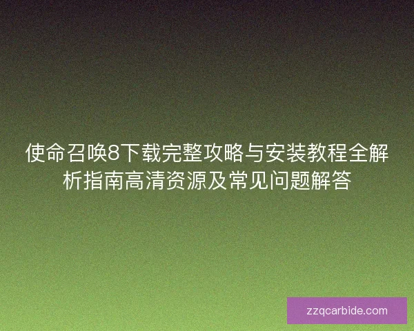 使命召唤8下载完整攻略与安装教程全解析指南高清资源及常见问题解答