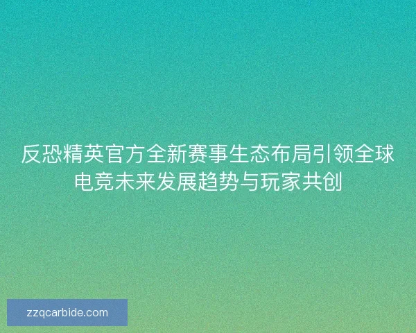 反恐精英官方全新赛事生态布局引领全球电竞未来发展趋势与玩家共创