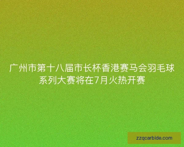 广州市第十八届市长杯香港赛马会羽毛球系列大赛将在7月火热开赛