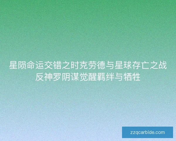 星陨命运交错之时克劳德与星球存亡之战反神罗阴谋觉醒羁绊与牺牲