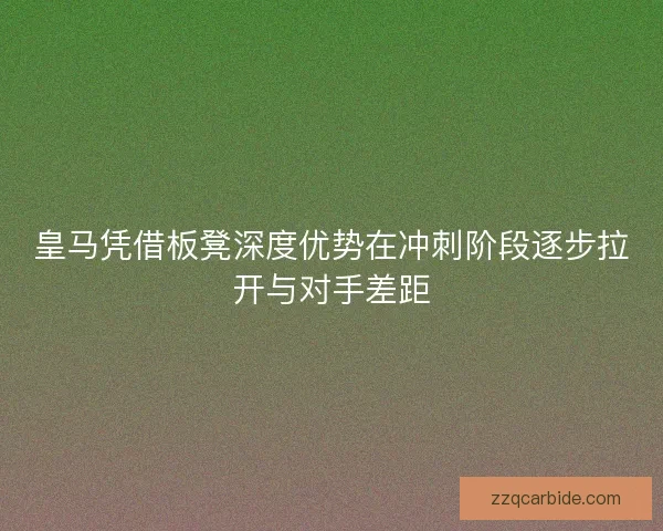 皇马凭借板凳深度优势在冲刺阶段逐步拉开与对手差距