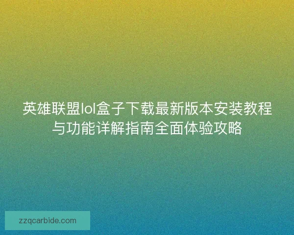英雄联盟lol盒子下载最新版本安装教程与功能详解指南全面体验攻略