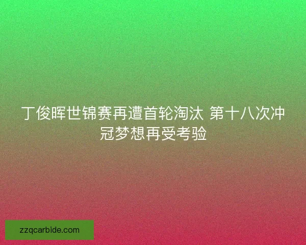 丁俊晖世锦赛再遭首轮淘汰 第十八次冲冠梦想再受考验
