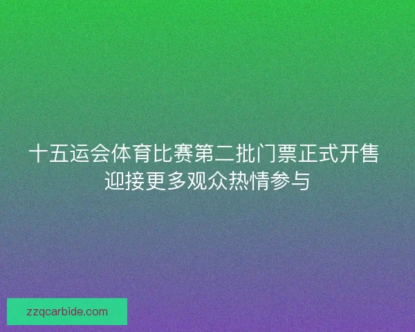 十五运会体育比赛第二批门票正式开售 迎接更多观众热情参与