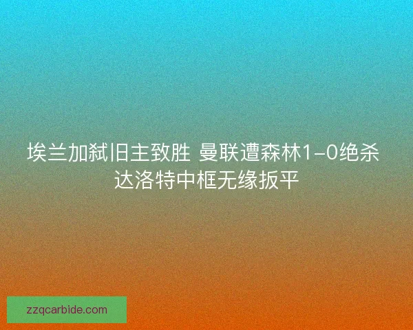 埃兰加弑旧主致胜 曼联遭森林1-0绝杀 达洛特中框无缘扳平