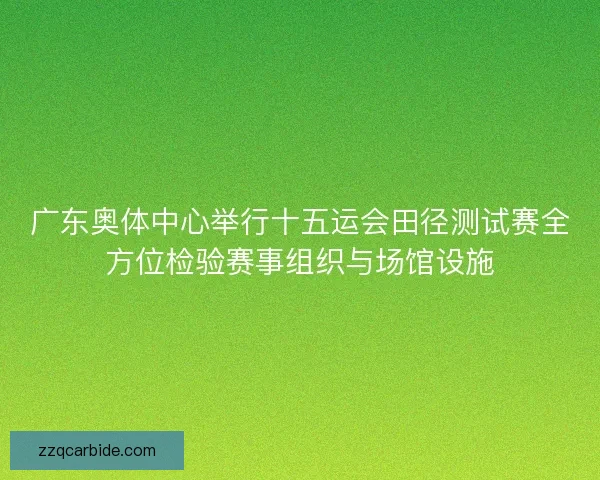 广东奥体中心举行十五运会田径测试赛全方位检验赛事组织与场馆设施