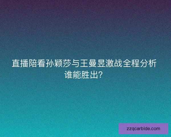 直播陪看孙颖莎与王曼昱激战全程分析 谁能胜出？