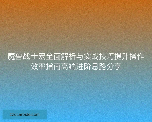 魔兽战士宏全面解析与实战技巧提升操作效率指南高端进阶思路分享 魔兽战士宏全面解析与实战技巧提升操作效率指南高端进阶思路分享