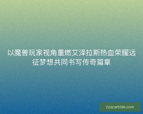 以魔兽玩家视角重燃艾泽拉斯热血荣耀远征梦想共同书写传奇篇章