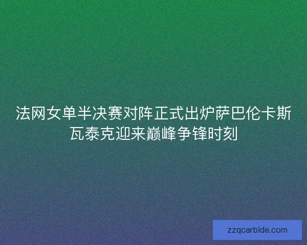 法网女单半决赛对阵正式出炉萨巴伦卡斯瓦泰克迎来巅峰争锋时刻