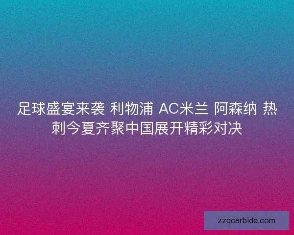 足球盛宴来袭 利物浦 AC米兰 阿森纳 热刺今夏齐聚中国展开精彩对决