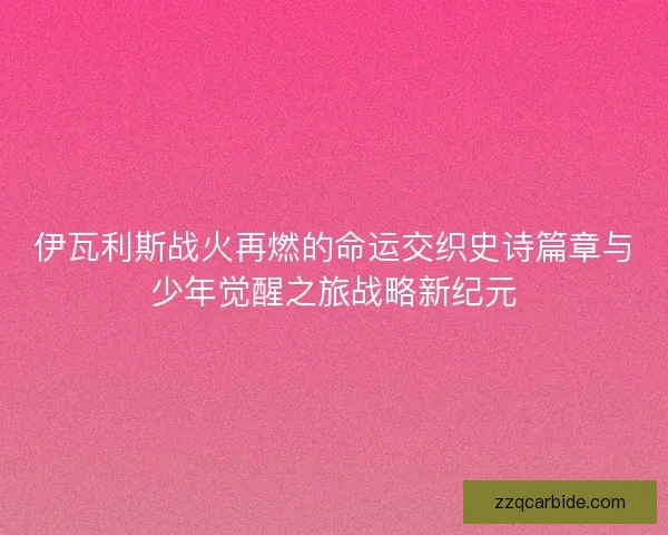 伊瓦利斯战火再燃的命运交织史诗篇章与少年觉醒之旅战略新纪元