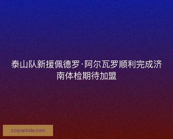 泰山队新援佩德罗·阿尔瓦罗顺利完成济南体检期待加盟