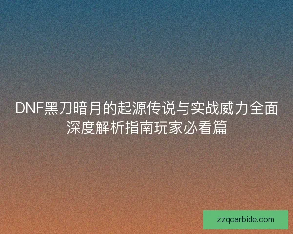 DNF黑刀暗月的起源传说与实战威力全面深度解析指南玩家必看篇