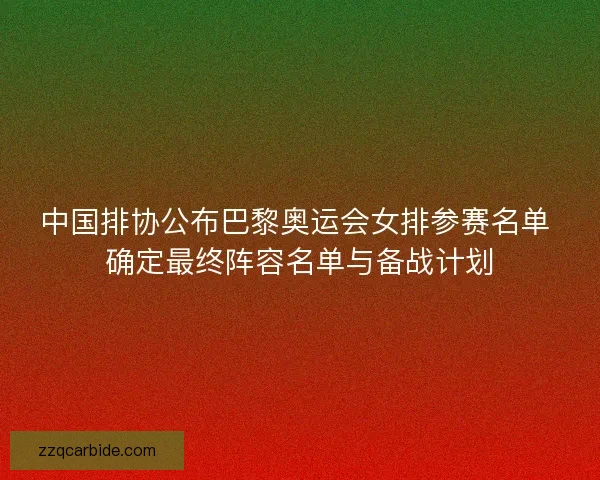 中国排协公布巴黎奥运会女排参赛名单 确定最终阵容名单与备战计划