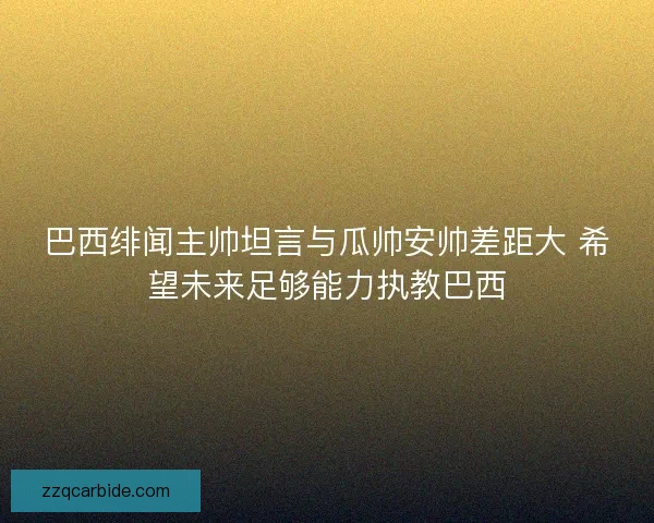 巴西绯闻主帅坦言与瓜帅安帅差距大 希望未来足够能力执教巴西