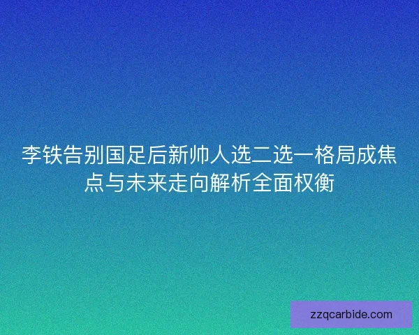 李铁告别国足后新帅人选二选一格局成焦点与未来走向解析全面权衡
