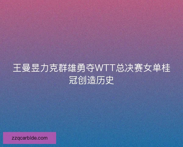 王曼昱力克群雄勇夺WTT总决赛女单桂冠创造历史