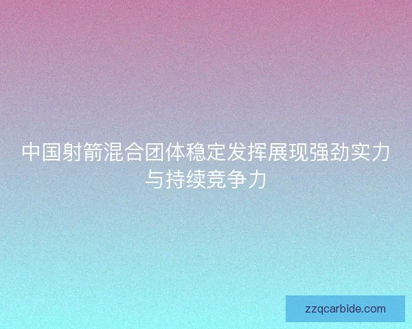 中国射箭混合团体稳定发挥展现强劲实力与持续竞争力